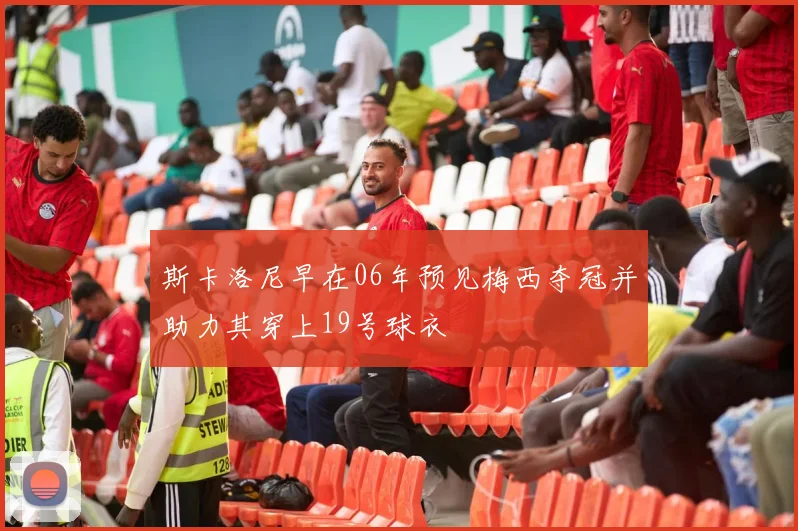 斯卡洛尼早在06年预见梅西夺冠并助力其穿上19号球衣