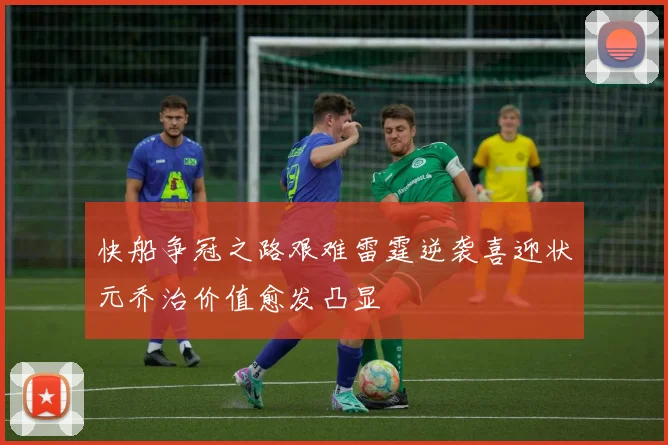 快船争冠之路艰难雷霆逆袭喜迎状元乔治价值愈发凸显
