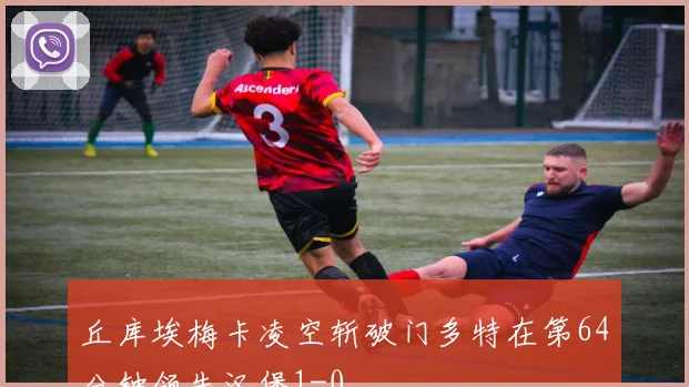 丘库埃梅卡凌空斩破门多特在第64分钟领先汉堡1-0