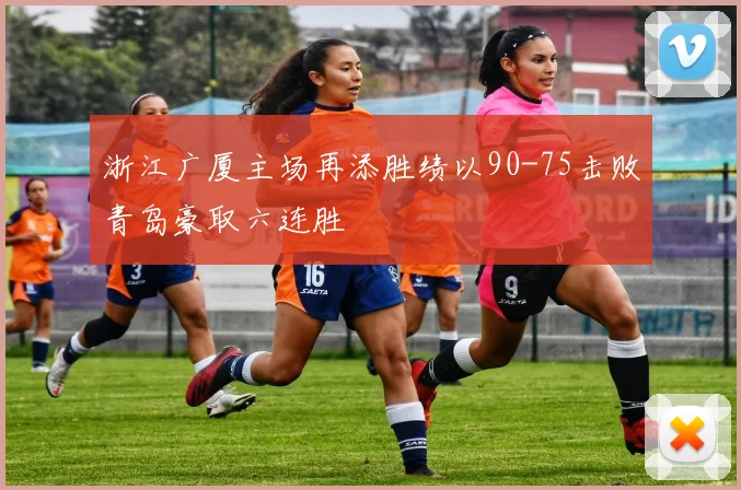 浙江广厦主场再添胜绩以90-75击败青岛豪取六连胜