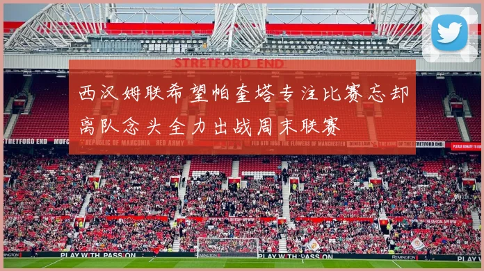 西汉姆联希望帕奎塔专注比赛忘却离队念头全力出战周末联赛