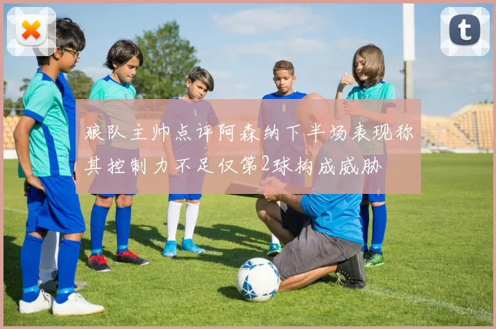 狼队主帅点评阿森纳下半场表现称其控制力不足仅第2球构成威胁