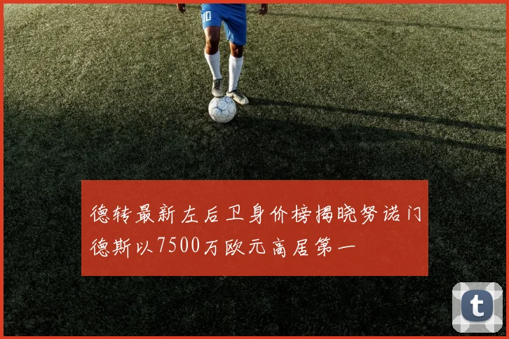 德转最新左后卫身价榜揭晓努诺门德斯以7500万欧元高居第一