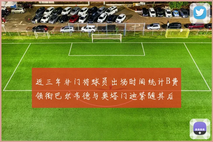近三年非门将球员出场时间统计B费领衔巴尔韦德与奥塔门迪紧随其后