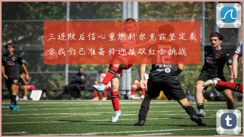 三连败后信心重燃科尔克兹坚定表示我们已准备好迎接双红会挑战