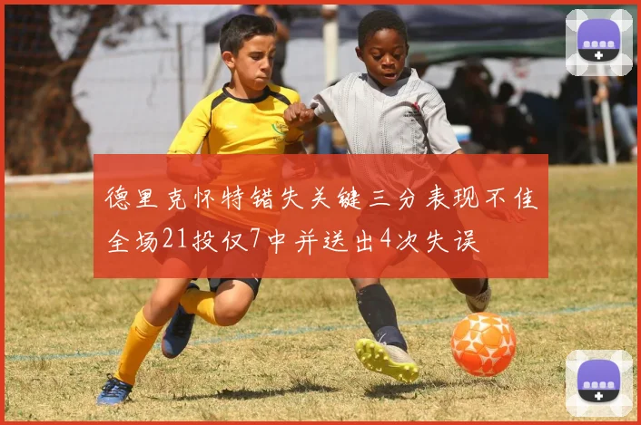 德里克怀特错失关键三分表现不佳全场21投仅7中并送出4次失误