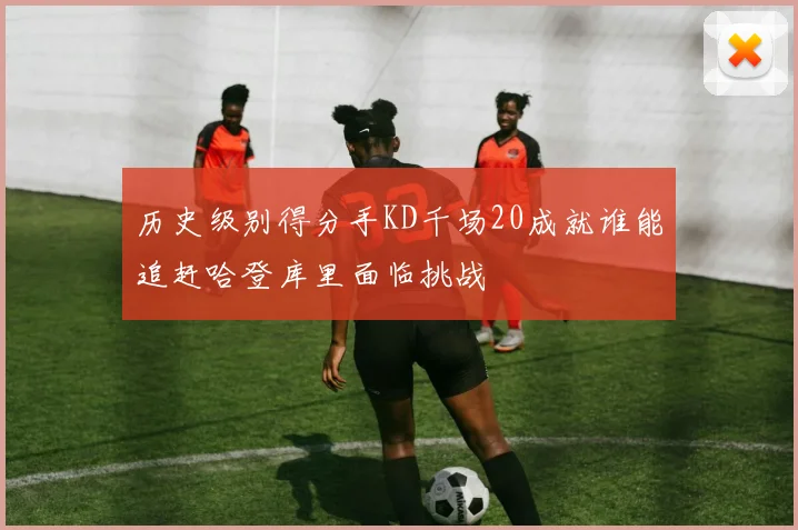 历史级别得分手KD千场20成就谁能追赶哈登库里面临挑战