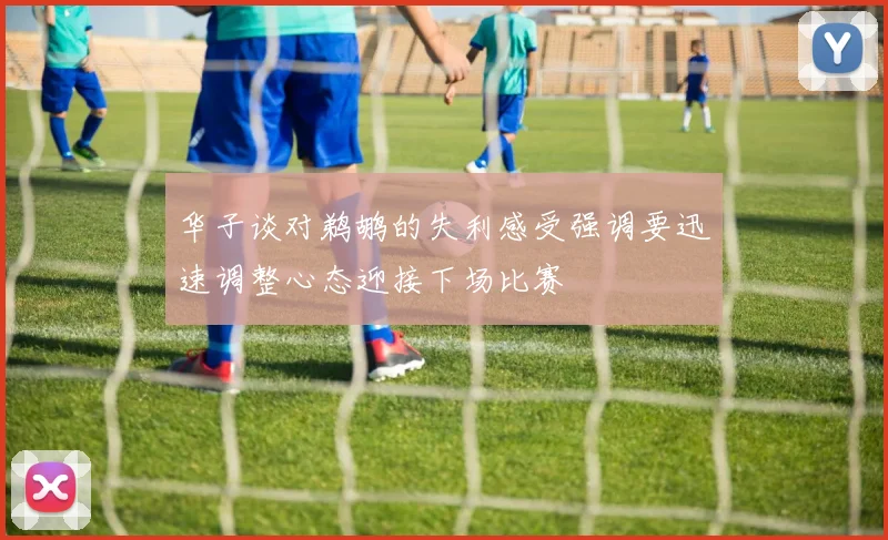 华子谈对鹈鹕的失利感受强调要迅速调整心态迎接下场比赛