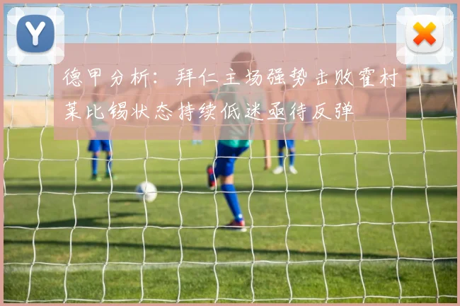 德甲分析：拜仁主场强势击败霍村莱比锡状态持续低迷亟待反弹