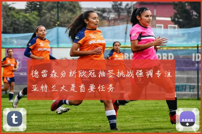 德雷森分析欧冠抽签挑战强调专注亚特兰大是首要任务