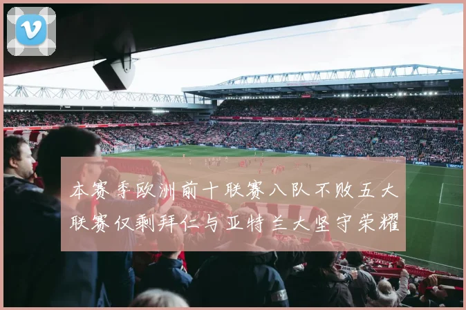 本赛季欧洲前十联赛八队不败五大联赛仅剩拜仁与亚特兰大坚守荣耀