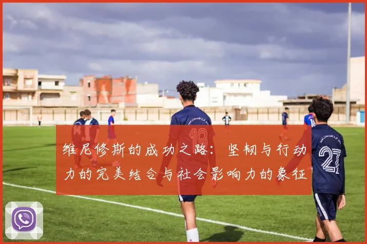 维尼修斯的成功之路：坚韧与行动力的完美结合与社会影响力的象征