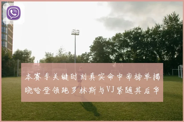 本赛季关键时刻真实命中率榜单揭晓哈登领跑罗林斯与VJ紧随其后华子位列第四
