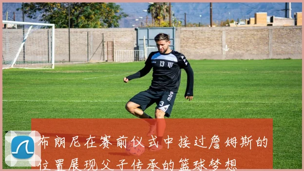 布朗尼在赛前仪式中接过詹姆斯的位置展现父子传承的篮球梦想