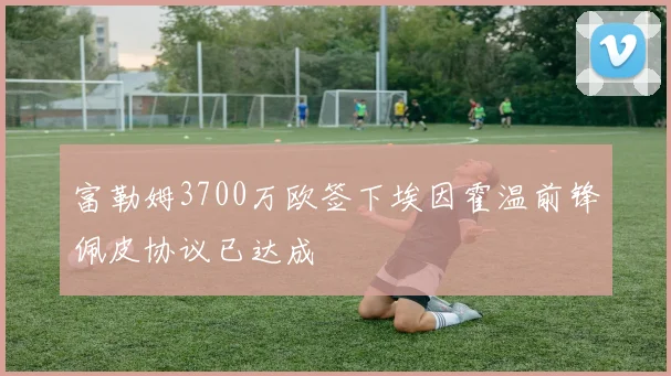 富勒姆3700万欧签下埃因霍温前锋佩皮协议已达成